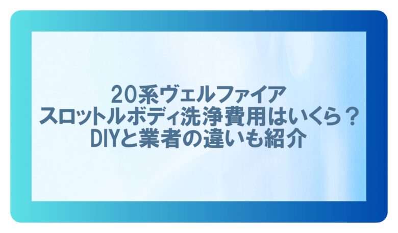 20ヴェルファイア スロットルボディ洗浄 費用