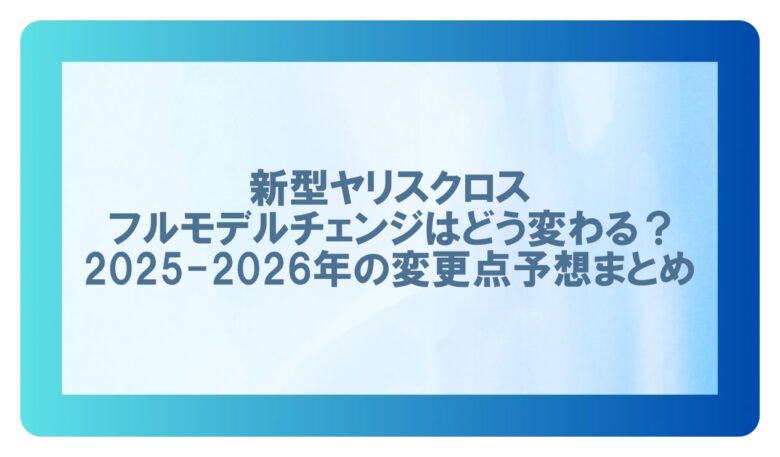 ヤリスクロス フルモデルチェンジ 2025