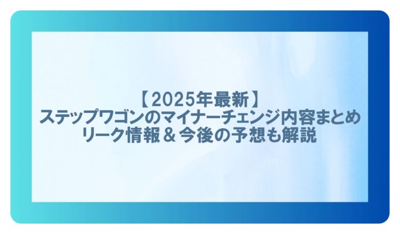 マイナーチェンジステップワゴン　リーク　予想