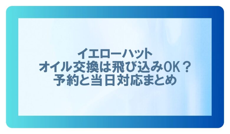 イエローハット オイル交換 飛び込み